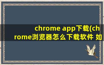 chrome app下载(chrome浏览器怎么下载软件 如何在chrome浏览器下载软件)